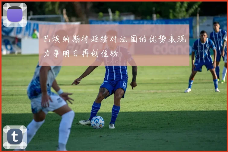 巴埃纳期待延续对法国的优势表现力争明日再创佳绩