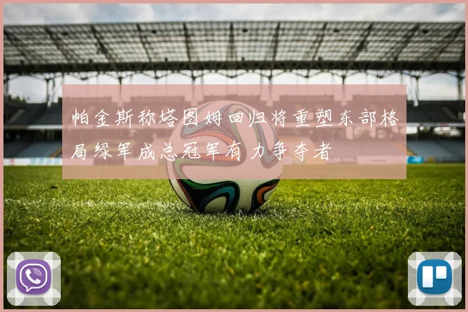 帕金斯称塔图姆回归将重塑东部格局绿军成总冠军有力争夺者