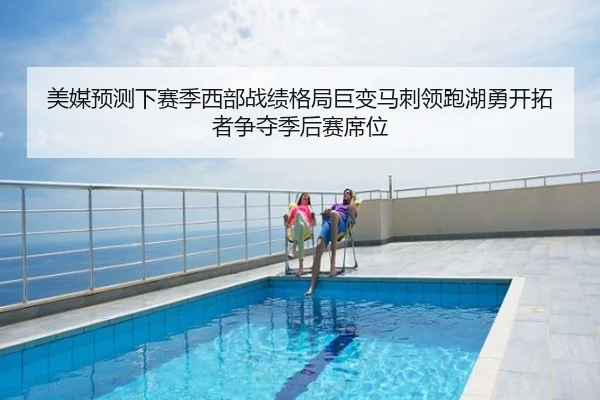 美媒预测下赛季西部战绩格局巨变马刺领跑湖勇开拓者争夺季后赛席位
