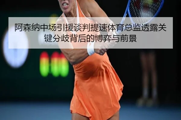阿森纳中场引援谈判提速体育总监透露关键分歧背后的博弈与前景