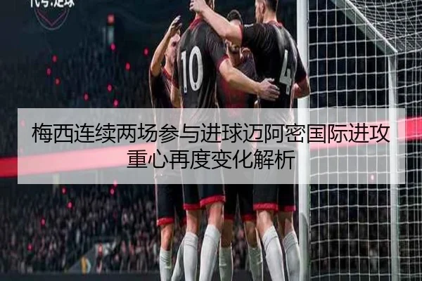 梅西连续两场参与进球迈阿密国际进攻重心再度变化解析