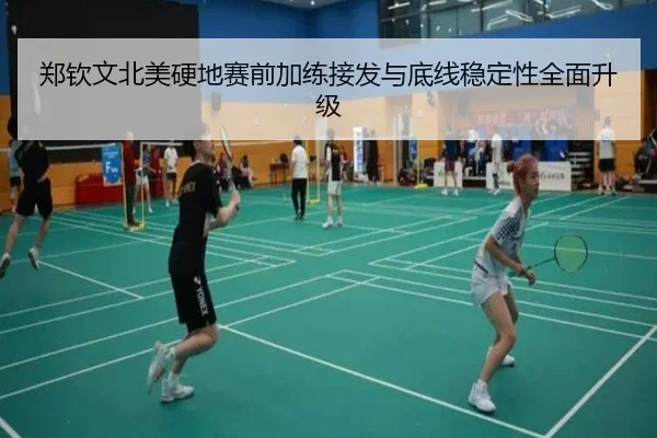 郑钦文北美硬地赛前加练接发与底线稳定性全面升级
