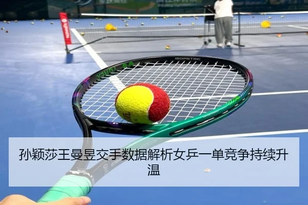孙颖莎王曼昱交手数据解析女乒一单竞争持续升温
