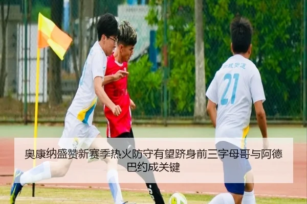 奥康纳盛赞新赛季热火防守有望跻身前三字母哥与阿德巴约成关键